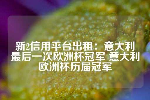 新2信用平台出租：意大利最后一次欧洲杯冠军 意大利欧洲杯历届冠军-第1张图片-皇冠信用盘出租