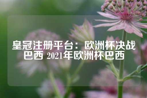 皇冠注册平台：欧洲杯决战巴西 2021年欧洲杯巴西-第1张图片-皇冠信用盘出租