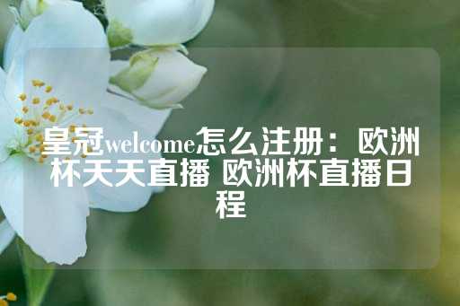 皇冠welcome怎么注册：欧洲杯天天直播 欧洲杯直播日程