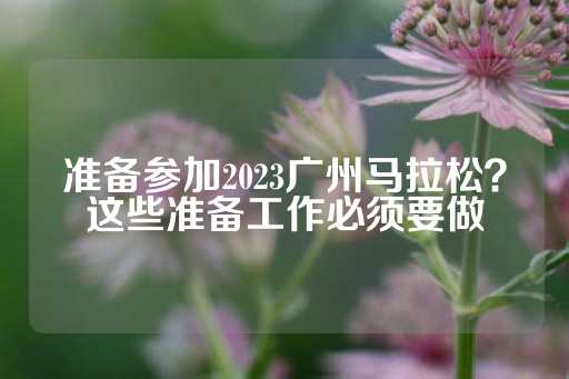 准备参加2023广州马拉松？这些准备工作必须要做