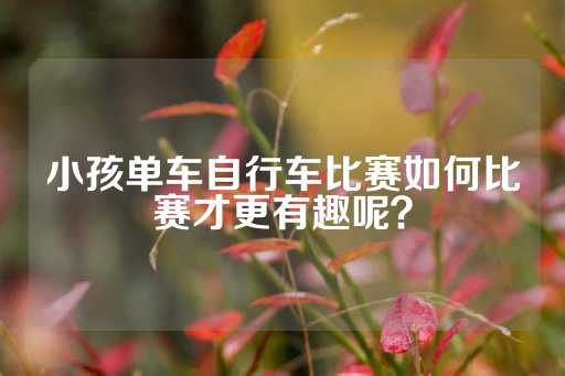 小孩单车自行车比赛如何比赛才更有趣呢？-第1张图片-皇冠信用盘出租